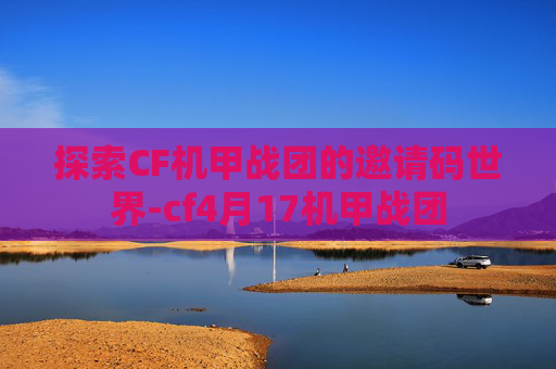 探索CF机甲战团的邀请码世界-cf4月17机甲战团