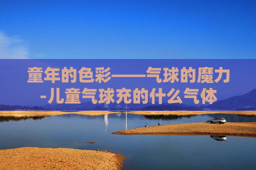 童年的色彩——气球的魔力-儿童气球充的什么气体