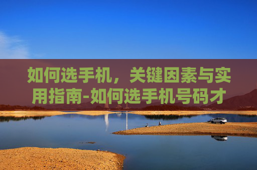 如何选手机，关键因素与实用指南-如何选手机号码才大吉数字能量