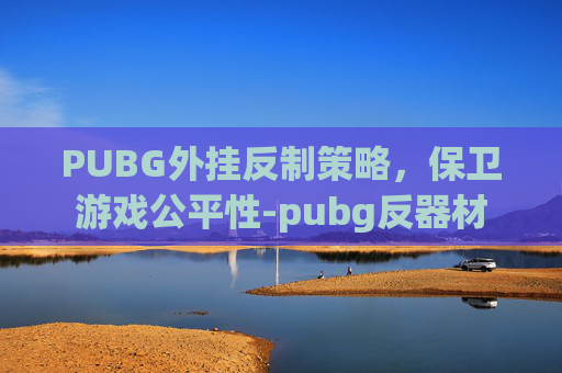 PUBG外挂反制策略，保卫游戏公平性-pubg反器材
