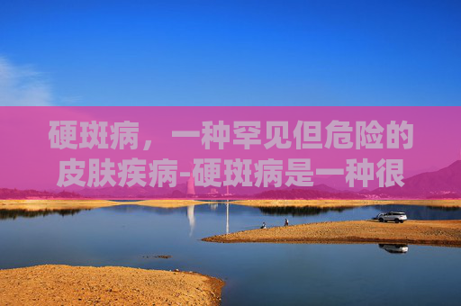 硬斑病，一种罕见但危险的皮肤疾病-硬斑病是一种很严重的皮肤病吗
