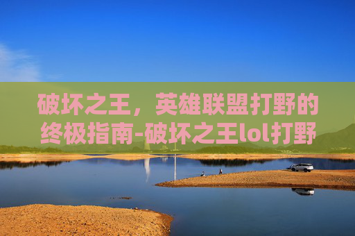 破坏之王，英雄联盟打野的终极指南-破坏之王lol打野怎么玩