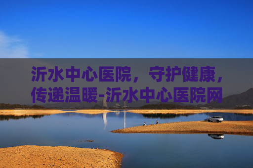 沂水中心医院，守护健康，传递温暖-沂水中心医院网上挂号预约平台