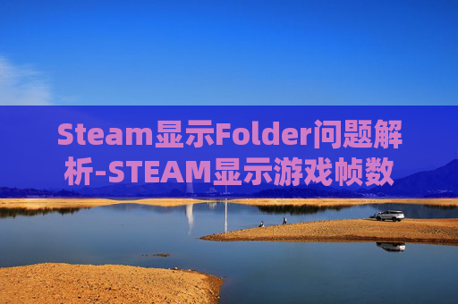 Steam显示Folder问题解析-STEAM显示游戏帧数