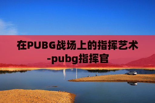 在PUBG战场上的指挥艺术-pubg指挥官