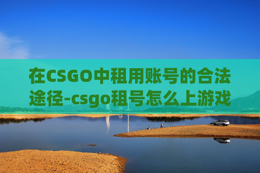 在CSGO中租用账号的合法途径-csgo租号怎么上游戏