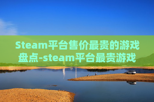 Steam平台售价最贵的游戏盘点-steam平台最贵游戏