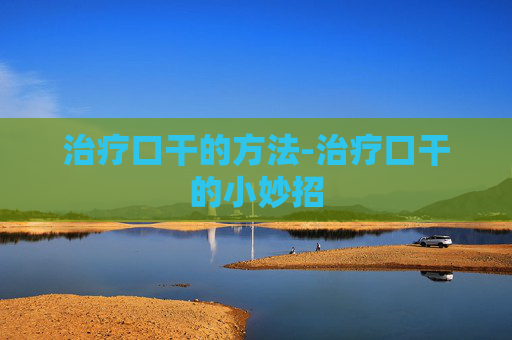 治疗口干的方法-治疗口干的小妙招