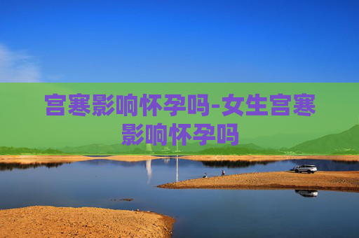 宫寒影响怀孕吗-女生宫寒影响怀孕吗