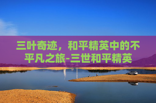 三叶奇迹，和平精英中的不平凡之旅-三世和平精英