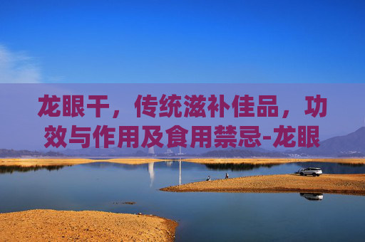 龙眼干,传统滋补佳品,功效与作用及食用禁忌-龙眼干为何尽量少吃 龙眼干,传统滋补佳品,功效与作用及食用禁忌-龙眼干为何尽量少吃