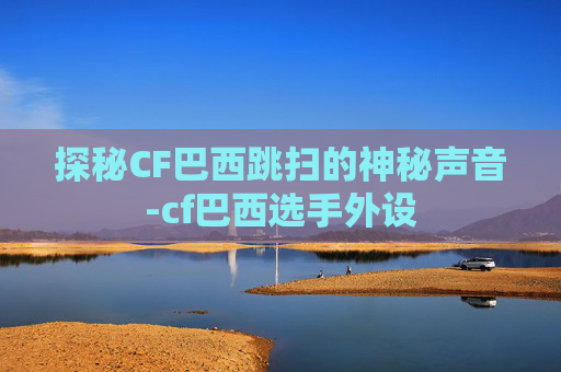 探秘CF巴西跳扫的神秘声音-cf巴西选手外设 探秘CF巴西跳扫的神秘声音-cf巴西选手外设