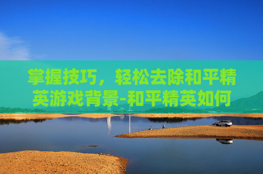 掌握技巧，轻松去除和平精英游戏背景-和平精英如何去掉背景图