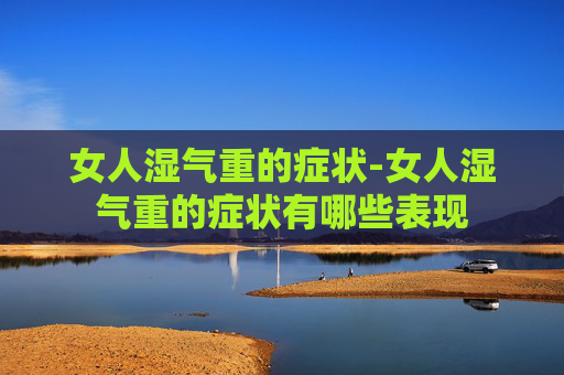 女人湿气重的症状-女人湿气重的症状有哪些表现 女人湿气重的症状-女人湿气重的症状有哪些表现