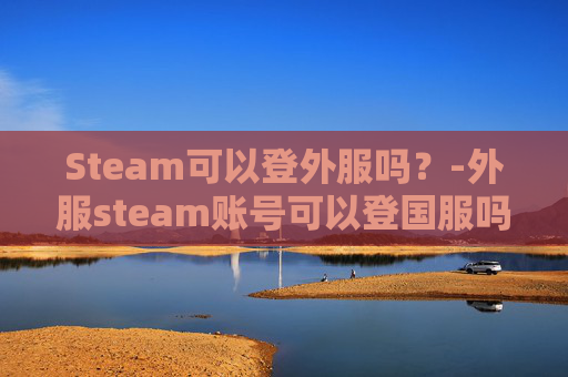 Steam可以登外服吗?-外服steam账号可以登国服吗 Steam可以登外服吗?-外服steam账号可以登国服吗