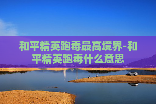 和平精英跑毒最高境界-和平精英跑毒什么意思 和平精英跑毒最高境界-和平精英跑毒什么意思