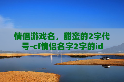 情侣游戏名，甜蜜的2字代号-cf情侣名字2字的id