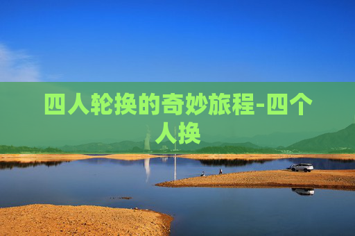 四人轮换的奇妙旅程-四个人换