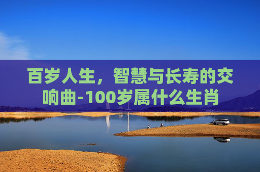 百岁人生，智慧与长寿的交响曲-100岁属什么生肖