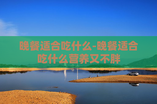 晚餐适合吃什么-晚餐适合吃什么营养又不胖