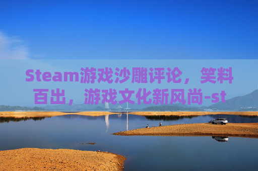 Steam游戏沙雕评论，笑料百出，游戏文化新风尚-steam搞笑评论