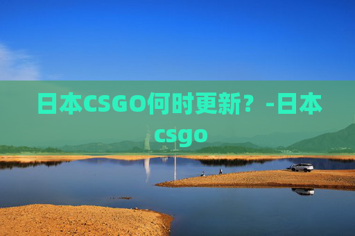 日本CSGO何时更新？-日本 csgo