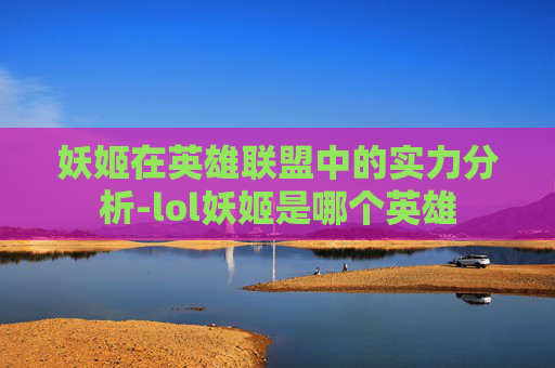 妖姬在英雄联盟中的实力分析-lol妖姬是哪个英雄