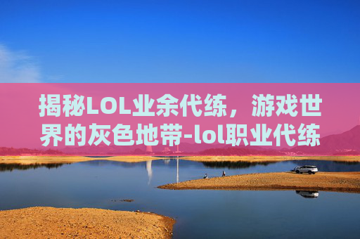 揭秘LOL业余代练，游戏世界的灰色地带-lol职业代练