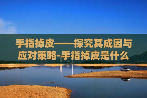 手指掉皮——探究其成因与应对策略-手指掉皮是什么原因引起的