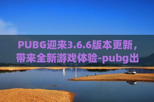 PUBG迎来3.6.6版本更新，带来全新游戏体验-pubg出现了暂时性的错误