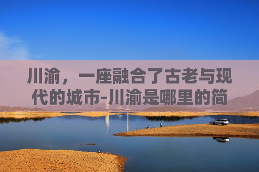 川渝，一座融合了古老与现代的城市-川渝是哪里的简称
