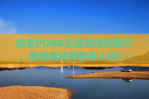 探索PUBG正版游戏的魅力，是否真的存在有人机？-pubgmobile有人机吗