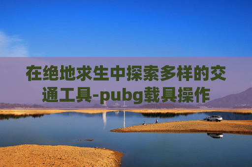 在绝地求生中探索多样的交通工具-pubg载具操作
