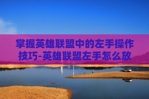 掌握英雄联盟中的左手操作技巧-英雄联盟左手怎么放