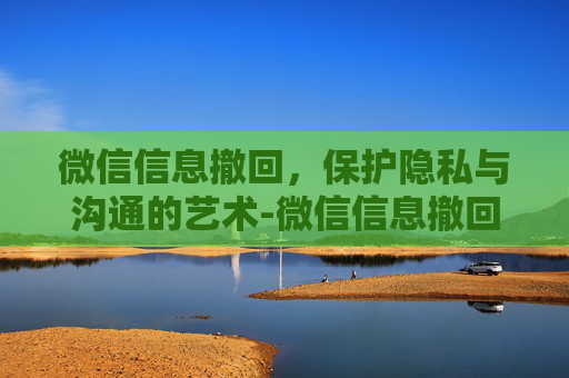 微信信息撤回，保护隐私与沟通的艺术-微信信息撤回了对方还能看见吗