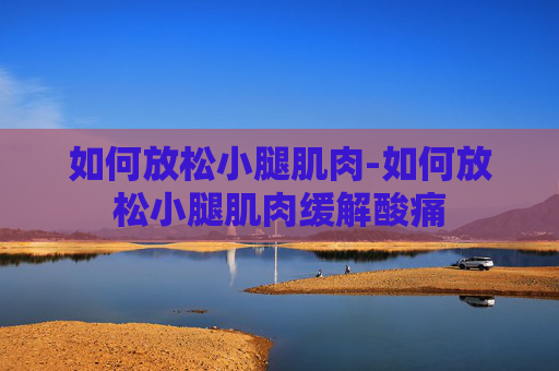 如何放松小腿肌肉-如何放松小腿肌肉缓解酸痛