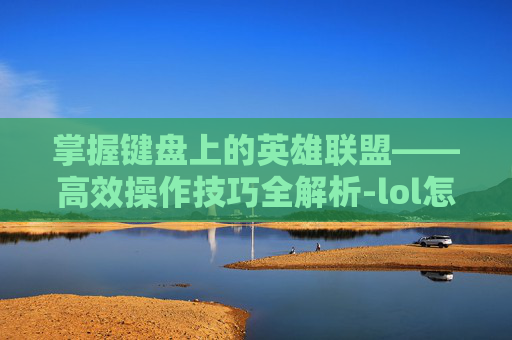 掌握键盘上的英雄联盟——高效操作技巧全解析-lol怎么放在键盘上显示