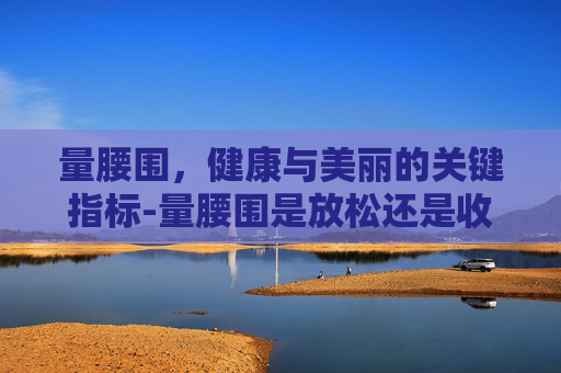量腰围，健康与美丽的关键指标-量腰围是放松还是收腹