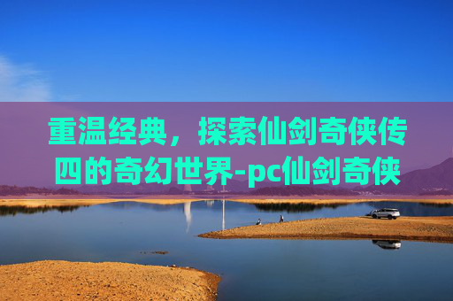 重温经典，探索仙剑奇侠传四的奇幻世界-pc仙剑奇侠传4
