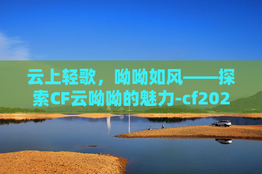 云上轻歌，呦呦如风——探索CF云呦呦的魅力-cf2021新英雄角色云悠悠