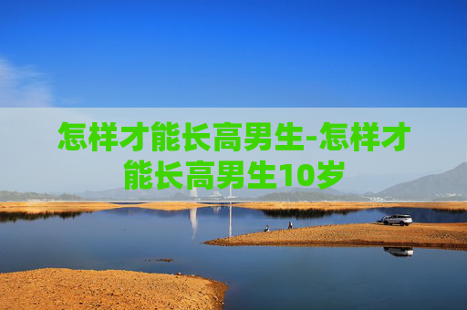 怎样才能长高男生-怎样才能长高男生10岁