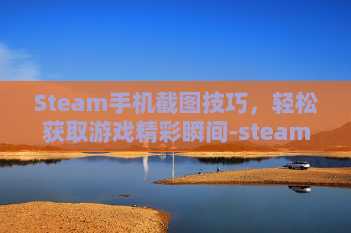 Steam手机截图技巧，轻松获取游戏精彩瞬间-steam截图手机上怎么看