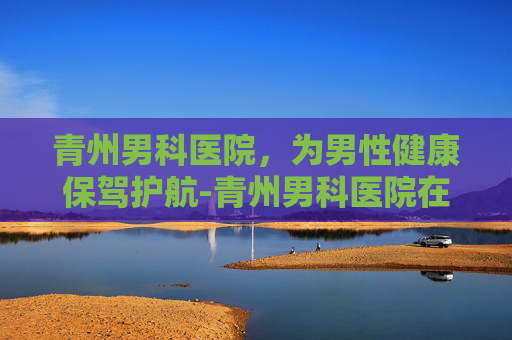 青州男科医院，为男性健康保驾护航-青州男科医院在哪里