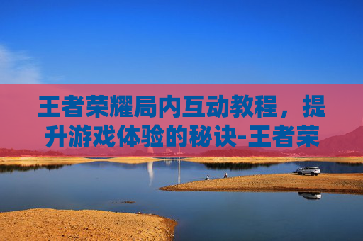 王者荣耀局内互动教程，提升游戏体验的秘诀-王者荣耀局内互动教程怎么开