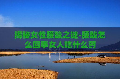 揭秘女性腰酸之谜-腰酸怎么回事女人吃什么药