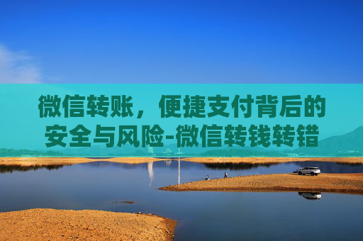 微信转账，便捷支付背后的安全与风险-微信转钱转错了怎么退回来?