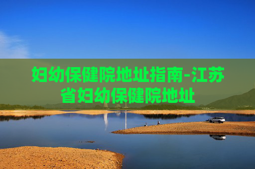 妇幼保健院地址指南-江苏省妇幼保健院地址