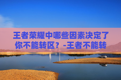 王者荣耀中哪些因素决定了你不能转区？-王者不能转区了吗