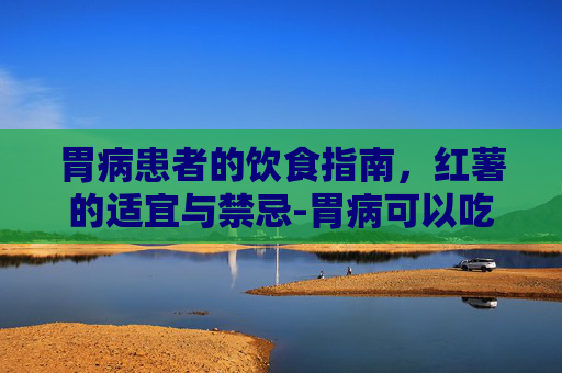 胃病患者的饮食指南，红薯的适宜与禁忌-胃病可以吃红薯吗十二指肠球部多发溃疡a1期