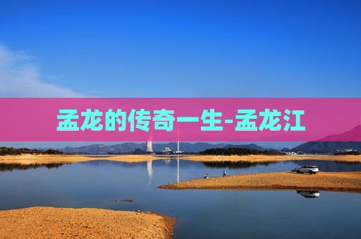 孟龙的传奇一生-孟龙江